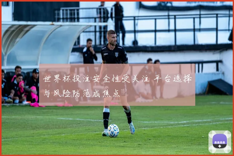 世界杯投注安全性受关注 平台选择与风险防范成焦点