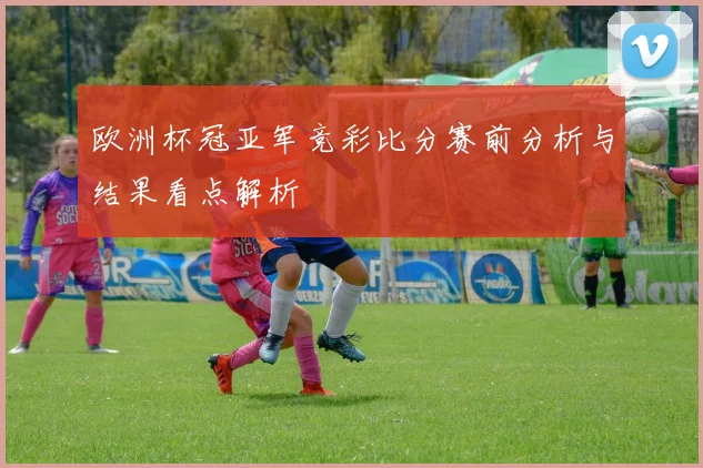 欧洲杯冠亚军竞彩比分赛前分析与结果看点解析