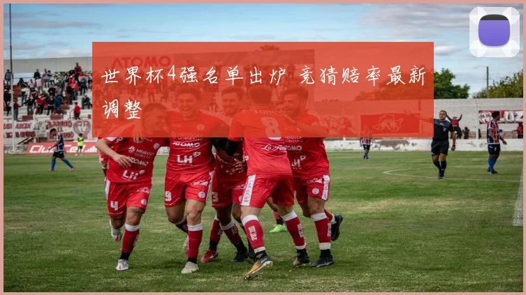 世界杯4强名单出炉 竞猜赔率最新调整