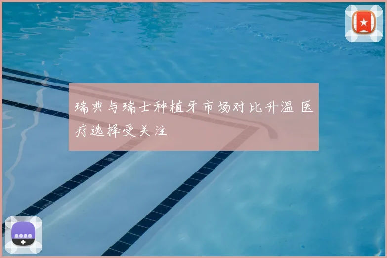 瑞典与瑞士种植牙市场对比升温 医疗选择受关注