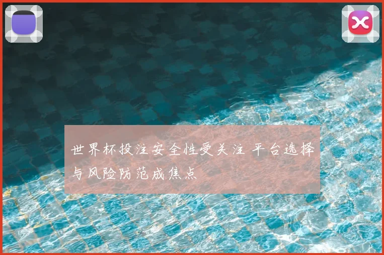 世界杯投注安全性受关注 平台选择与风险防范成焦点