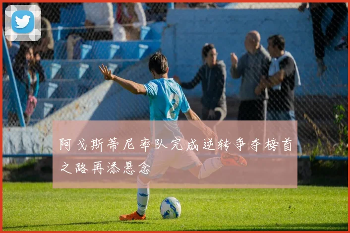 阿戈斯蒂尼率队完成逆转争夺榜首之路再添悬念
