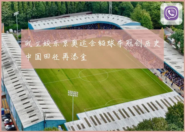 巩立姣东京奥运会铅球夺冠创历史中国田径再添金