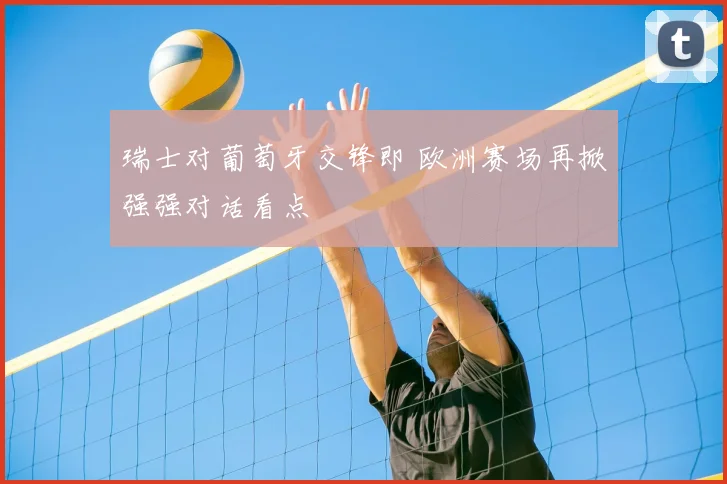 瑞士对葡萄牙交锋即 欧洲赛场再掀强强对话看点