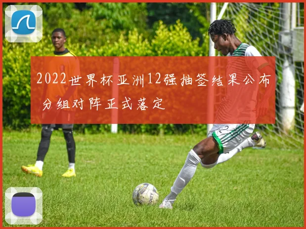 2022世界杯亚洲12强抽签结果公布 分组对阵正式落定