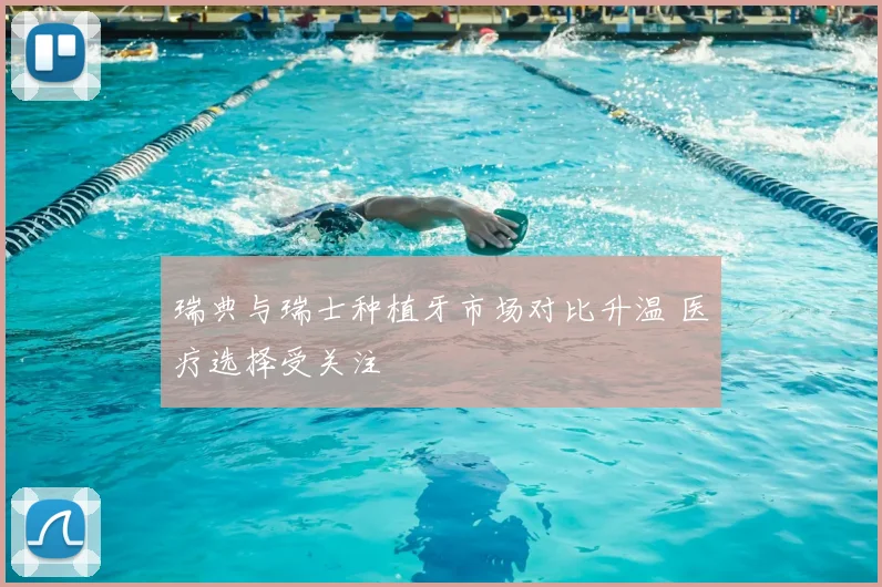 瑞典与瑞士种植牙市场对比升温 医疗选择受关注