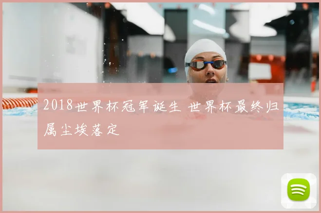 2018世界杯冠军诞生 世界杯最终归属尘埃落定