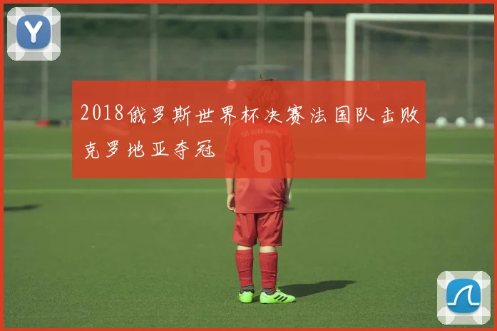 2018俄罗斯世界杯决赛法国队击败克罗地亚夺冠
