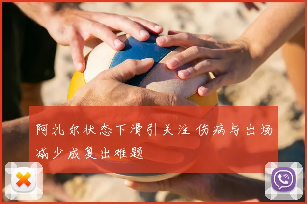 阿扎尔状态下滑引关注 伤病与出场减少成复出难题