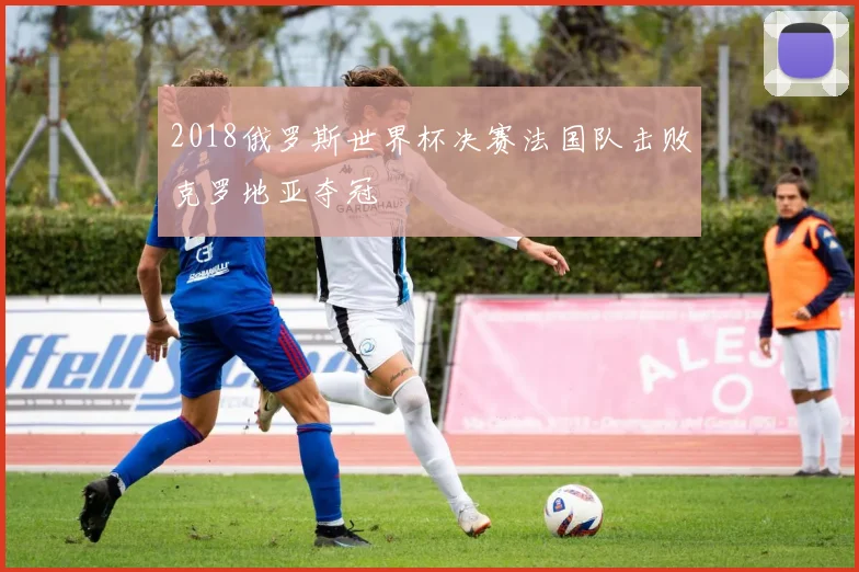 2018俄罗斯世界杯决赛法国队击败克罗地亚夺冠
