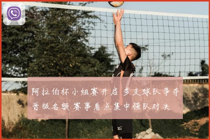 阿拉伯杯小组赛开启 多支球队争夺晋级名额 赛事看点集中强队对决