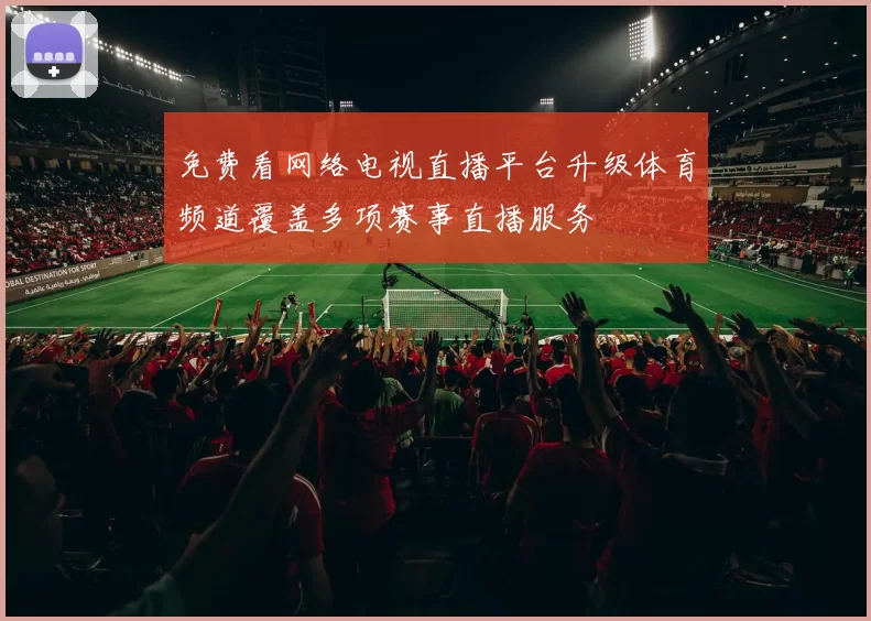 免费看网络电视直播平台升级体育频道覆盖多项赛事直播服务