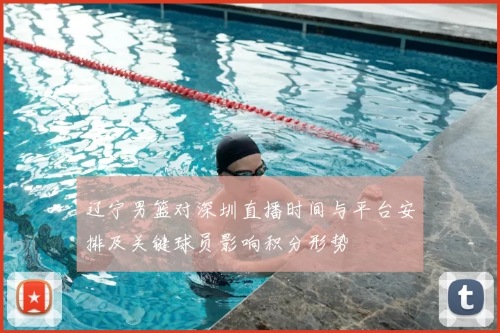 辽宁男篮对深圳直播时间与平台安排及关键球员影响积分形势