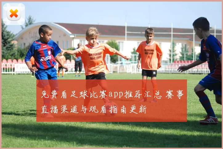 免费看足球比赛app推荐汇总 赛事直播渠道与观看指南更新