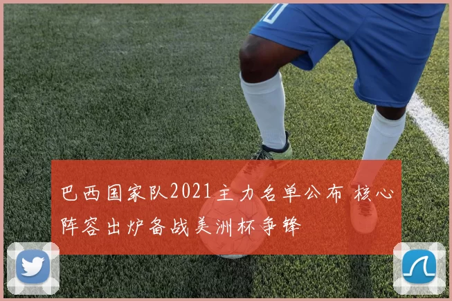 巴西国家队2021主力名单公布 核心阵容出炉备战美洲杯争锋