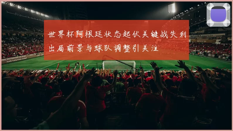 世界杯阿根廷状态起伏关键战失利出局前景与球队调整引关注