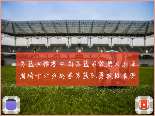 男篮世预赛中国男篮不敌澳大利亚周琦十六分赵睿男篮队员数据表现