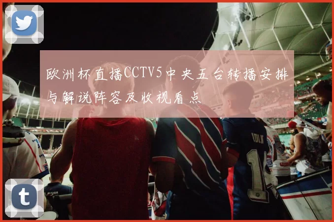 欧洲杯直播CCTV5中央五台转播安排与解说阵容及收视看点