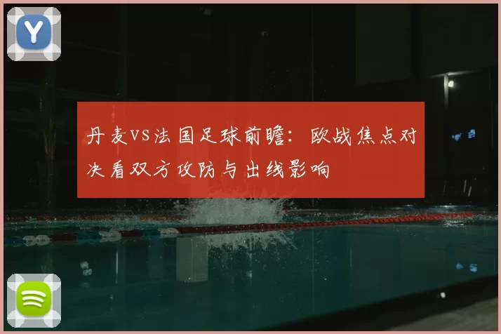 丹麦vs法国足球前瞻:欧战焦点对决看双方攻防与出线影响