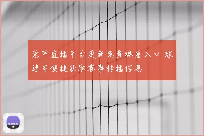 意甲直播平台更新免费观看入口 球迷可便捷获取赛事转播信息