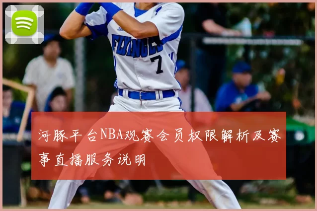 河豚平台NBA观赛会员权限解析及赛事直播服务说明