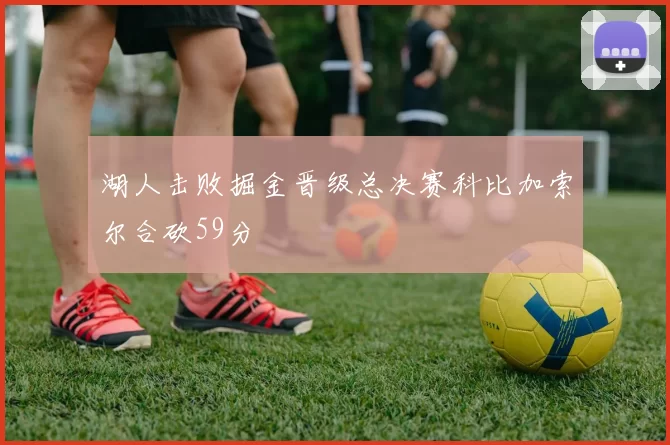 湖人击败掘金晋级总决赛科比加索尔合砍59分