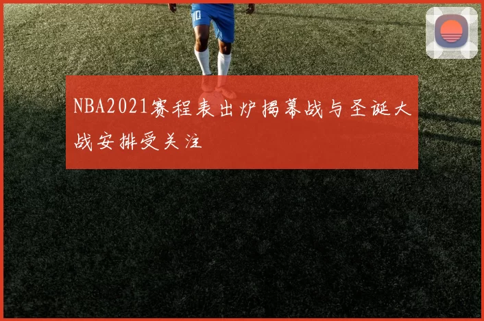 NBA2021赛程表出炉揭幕战与圣诞大战安排受关注
