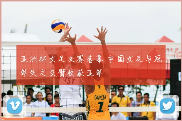 亚洲杯女足决赛落幕 中国女足与冠军失之交臂收获亚军