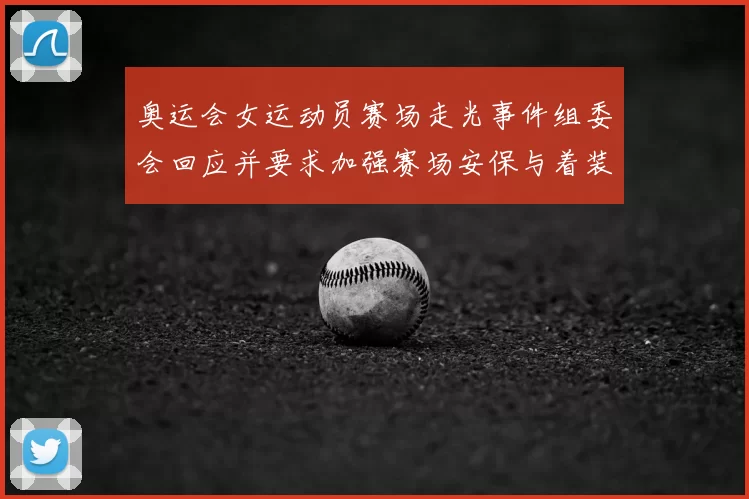 奥运会女运动员赛场走光事件组委会回应并要求加强赛场安保与着装管理