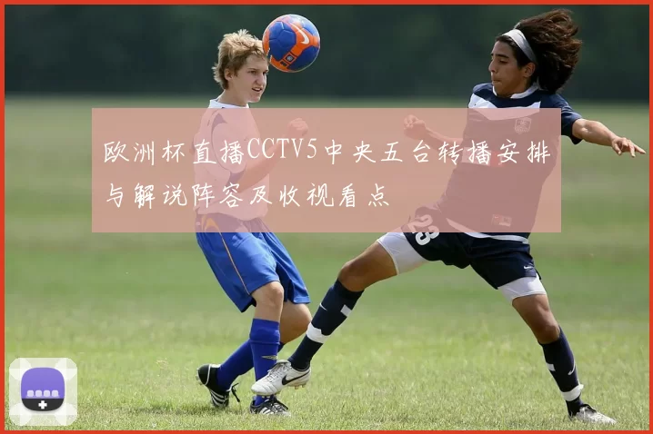 欧洲杯直播CCTV5中央五台转播安排与解说阵容及收视看点
