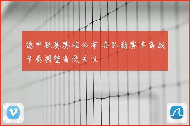 德甲联赛赛程公布 各队新赛季备战节奏调整备受关注