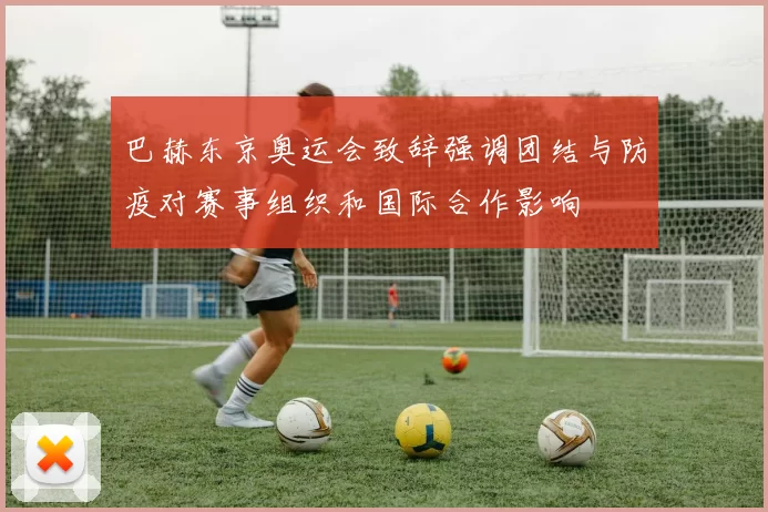 巴赫东京奥运会致辞强调团结与防疫对赛事组织和国际合作影响