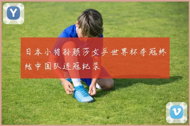 日本小将孙颖莎女乒世界杯夺冠终结中国队连冠纪录