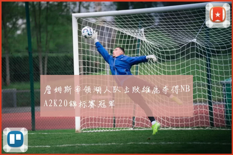 詹姆斯率领湖人队击败雄鹿夺得NBA2K20锦标赛冠军