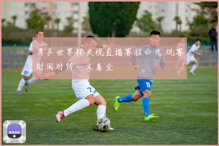 男乒世界杯央视直播赛程公开 观赛时间对阵一文看全