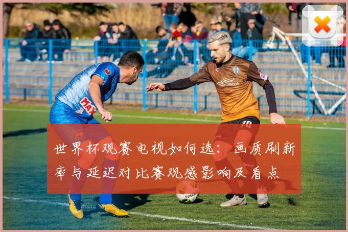 世界杯观赛电视如何选:画质刷新率与延迟对比赛观感影响及看点