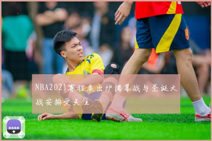 NBA2021赛程表出炉揭幕战与圣诞大战安排受关注
