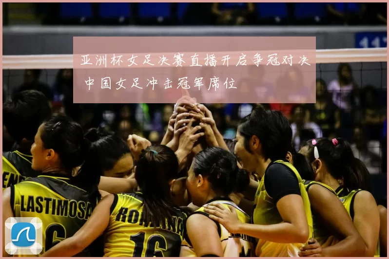 亚洲杯女足决赛直播开启争冠对决 中国女足冲击冠军席位
