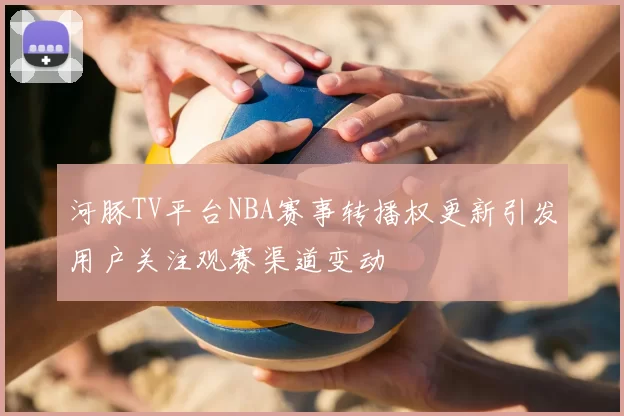 河豚TV平台NBA赛事转播权更新引发用户关注观赛渠道变动