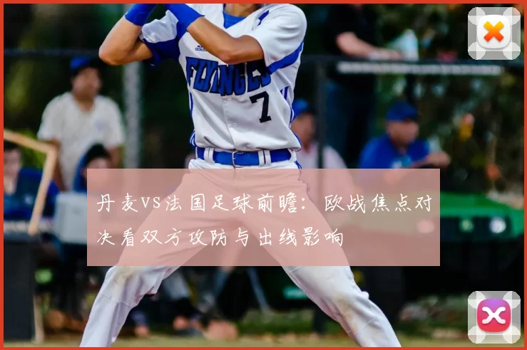 丹麦vs法国足球前瞻:欧战焦点对决看双方攻防与出线影响