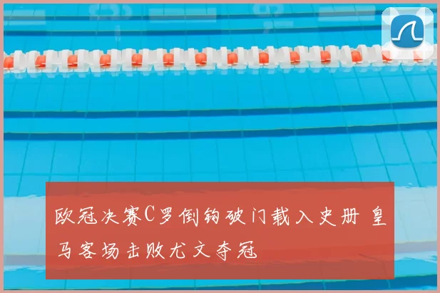 欧冠决赛C罗倒钩破门载入史册 皇马客场击败尤文夺冠