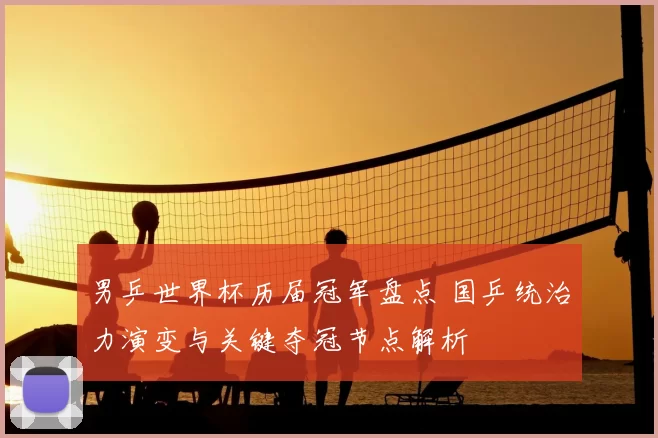 男乒世界杯历届冠军盘点 国乒统治力演变与关键夺冠节点解析
