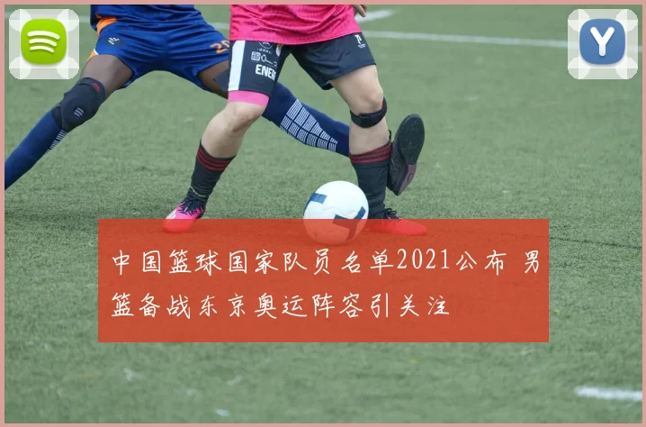 中国篮球国家队员名单2021公布 男篮备战东京奥运阵容引关注
