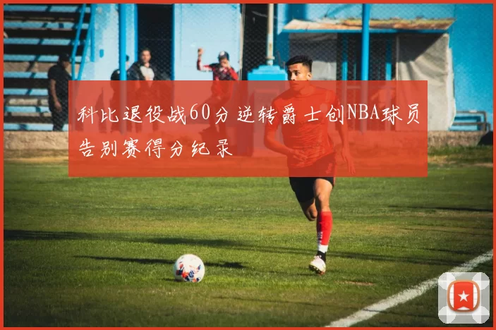 科比退役战60分逆转爵士创NBA球员告别赛得分纪录