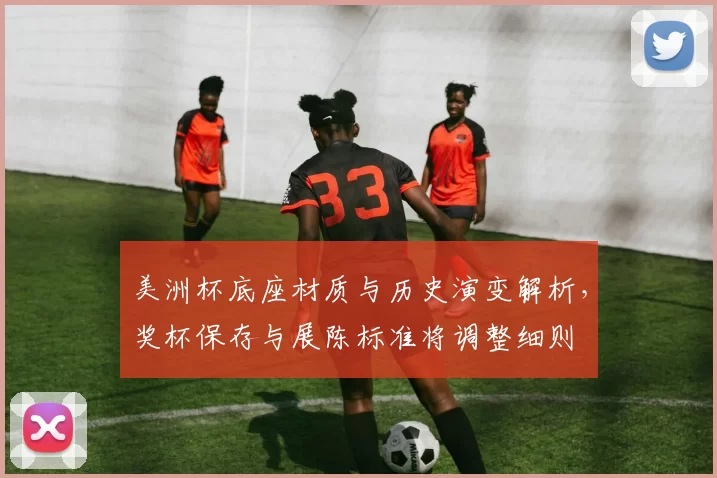 美洲杯底座材质与历史演变解析，奖杯保存与展陈标准将调整细则