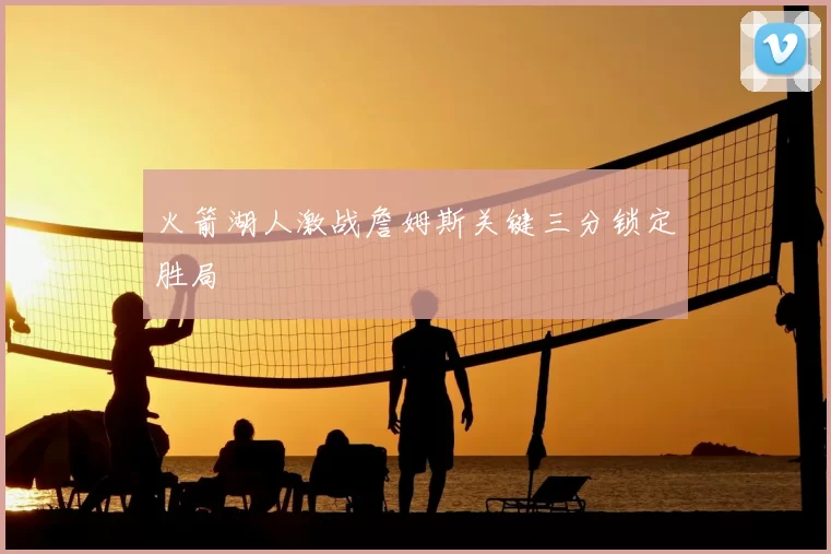 火箭湖人激战詹姆斯关键三分锁定胜局