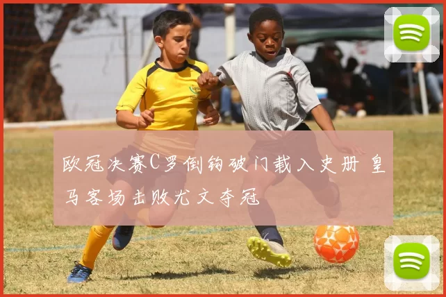 欧冠决赛C罗倒钩破门载入史册 皇马客场击败尤文夺冠