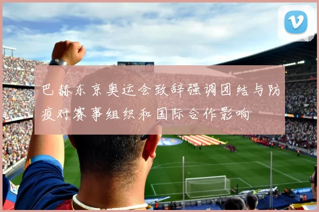 巴赫东京奥运会致辞强调团结与防疫对赛事组织和国际合作影响