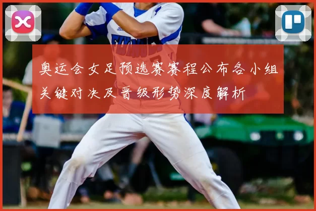 奥运会女足预选赛赛程公布各小组关键对决及晋级形势深度解析