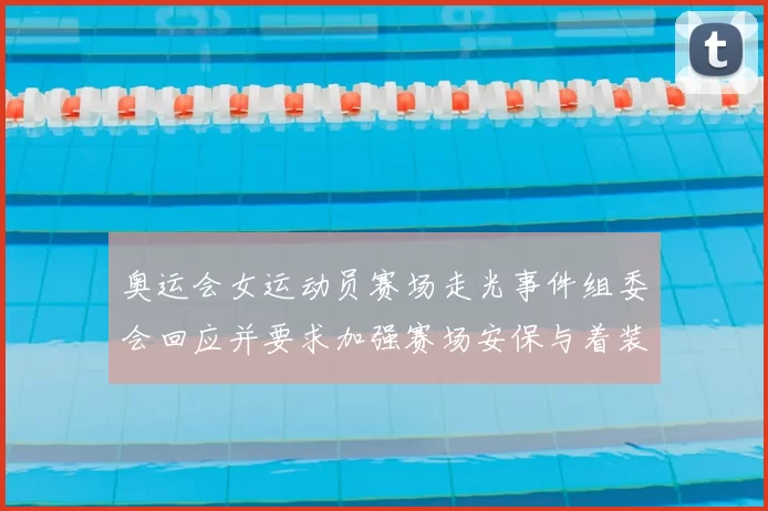 奥运会女运动员赛场走光事件组委会回应并要求加强赛场安保与着装管理